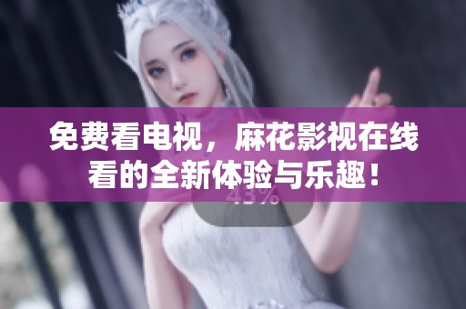 免费看电视，麻花影视在线看的全新体验与乐趣！