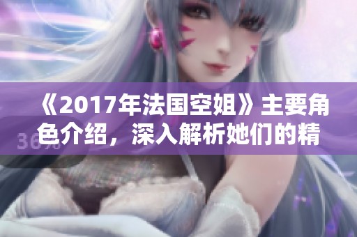 《2017年法国空姐》主要角色介绍，深入解析她们的精彩故事与经历