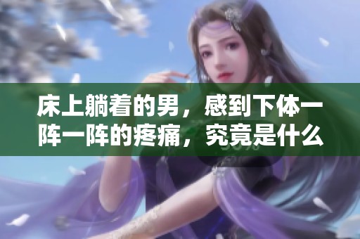 床上躺着的男，感到下体一阵一阵的疼痛，究竟是什么原因导致的呢