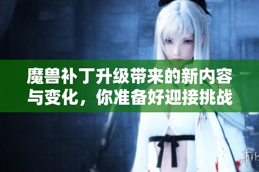 魔兽补丁升级带来的新内容与变化，你准备好迎接挑战了吗