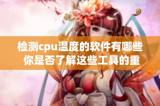 检测cpu温度的软件有哪些 你是否了解这些工具的重要性