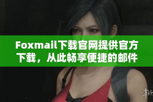 Foxmail下载官网提供官方下载，从此畅享便捷的邮件管理体验