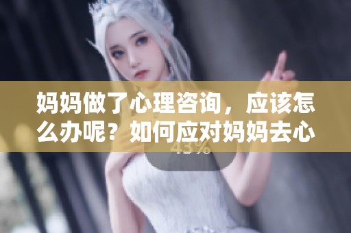 妈妈做了心理咨询，应该怎么办呢？如何应对妈妈去心理咨询的情况？