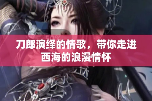 刀郎演绎的情歌，带你走进西海的浪漫情怀