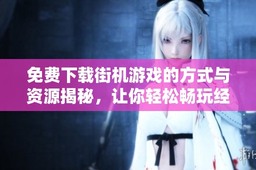 免费下载街机游戏的方式与资源揭秘，让你轻松畅玩经典游戏！