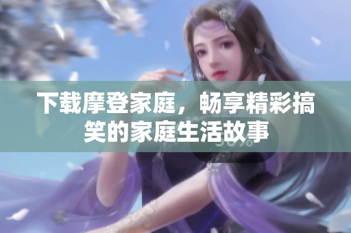 下载摩登家庭，畅享精彩搞笑的家庭生活故事