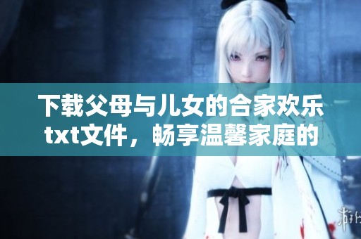 下载父母与儿女的合家欢乐txt文件，畅享温馨家庭的美好时光