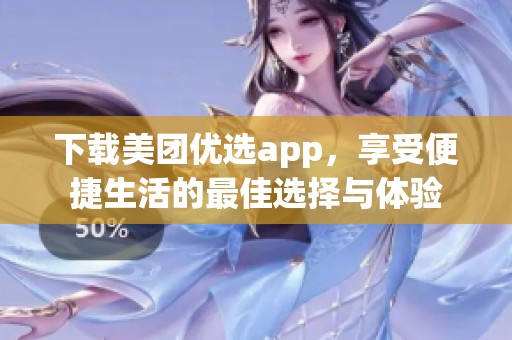 下载美团优选app，享受便捷生活的最佳选择与体验