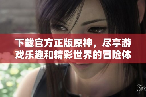 下载官方正版原神，尽享游戏乐趣和精彩世界的冒险体验
