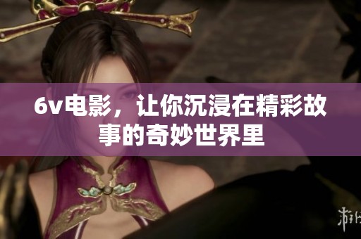 6v电影，让你沉浸在精彩故事的奇妙世界里