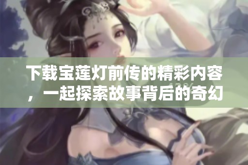 下载宝莲灯前传的精彩内容，一起探索故事背后的奇幻世界