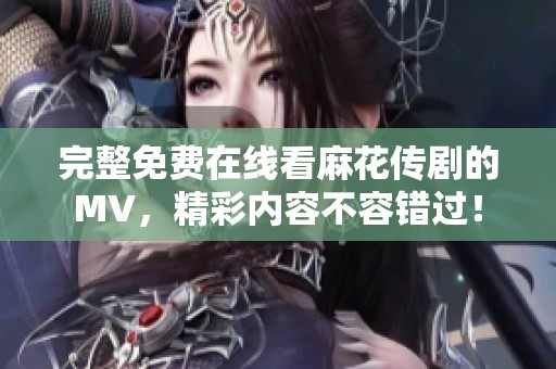 完整免费在线看麻花传剧的MV，精彩内容不容错过！