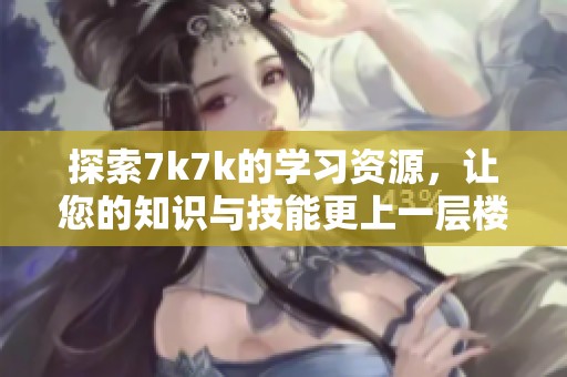 探索7k7k的学习资源，让您的知识与技能更上一层楼！