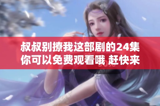 叔叔别撩我这部剧的24集你可以免费观看哦 赶快来看看吧