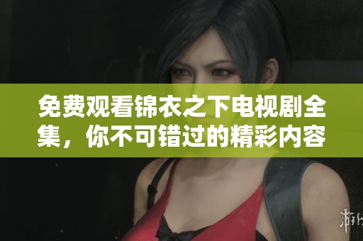 免费观看锦衣之下电视剧全集，你不可错过的精彩内容与剧情。