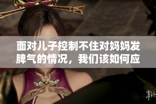 面对儿子控制不住对妈妈发脾气的情况，我们该如何应对呢