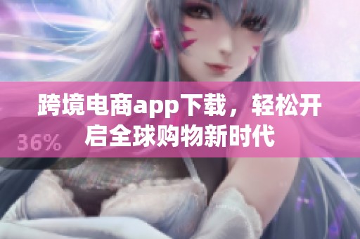 跨境电商app下载，轻松开启全球购物新时代