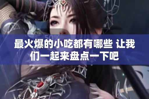 最火爆的小吃都有哪些 让我们一起来盘点一下吧