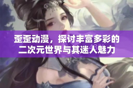 歪歪动漫，探讨丰富多彩的二次元世界与其迷人魅力