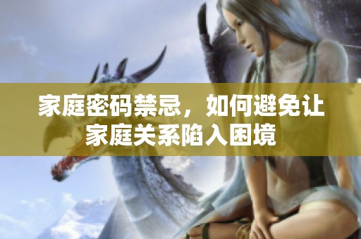 家庭密码禁忌，如何避免让家庭关系陷入困境