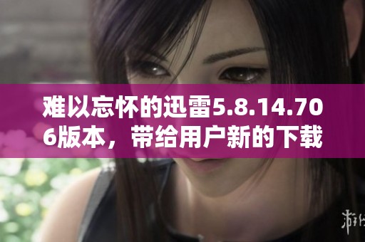 难以忘怀的迅雷5.8.14.706版本，带给用户新的下载体验