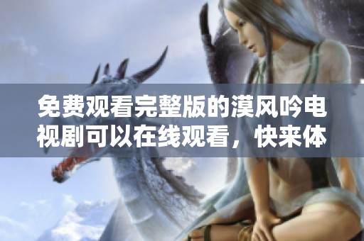 免费观看完整版的漠风吟电视剧可以在线观看，快来体验精彩剧情！
