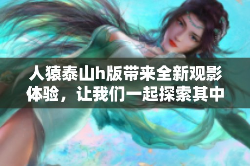 人猿泰山h版带来全新观影体验，让我们一起探索其中的精彩故事与冒险情节