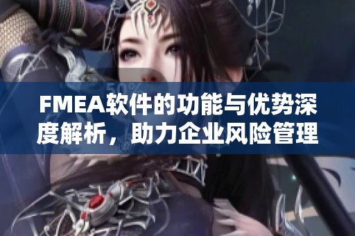 FMEA软件的功能与优势深度解析，助力企业风险管理与决策优化