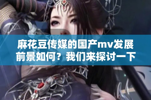 麻花豆传媒的国产mv发展前景如何？我们来探讨一下未来的可能性。