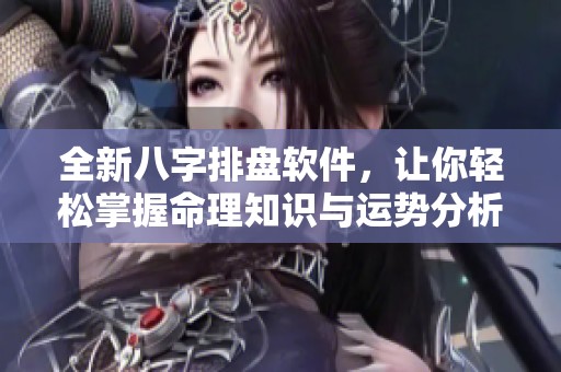 全新八字排盘软件，让你轻松掌握命理知识与运势分析方法