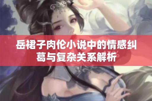 岳裙子肉伦小说中的情感纠葛与复杂关系解析