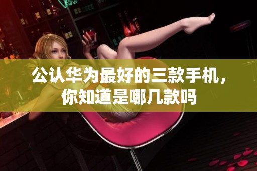 公认华为最好的三款手机，你知道是哪几款吗