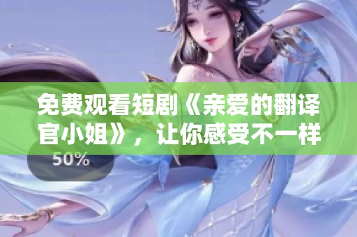 免费观看短剧《亲爱的翻译官小姐》，让你感受不一样的翻译魅力