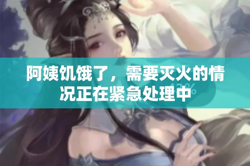 阿姨饥饿了，需要灭火的情况正在紧急处理中
