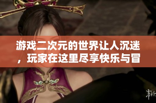 游戏二次元的世界让人沉迷，玩家在这里尽享快乐与冒险的旅程
