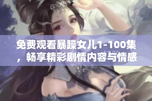 免费观看暴躁女儿1-100集，畅享精彩剧情内容与情感冲突