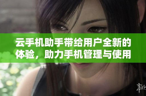 云手机助手带给用户全新的体验，助力手机管理与使用的便捷性提升