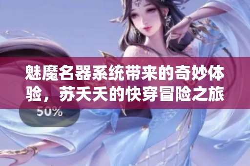 魅魔名器系统带来的奇妙体验，苏夭夭的快穿冒险之旅揭秘