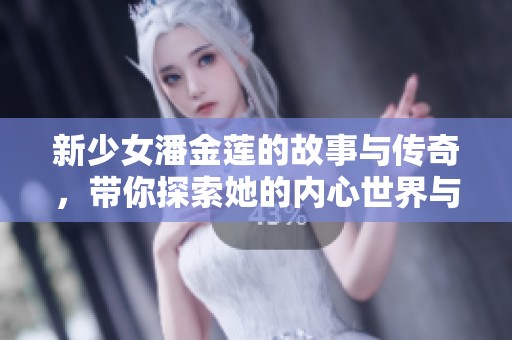 新少女潘金莲的故事与传奇，带你探索她的内心世界与命运转折