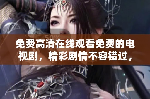 免费高清在线观看免费的电视剧，精彩剧情不容错过，快来一睹为快吧！