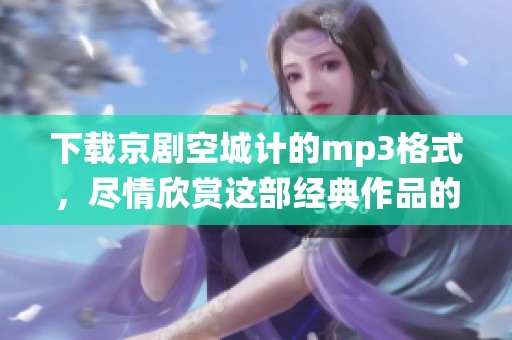 下载京剧空城计的mp3格式，尽情欣赏这部经典作品的精彩演绎！