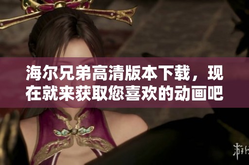 海尔兄弟高清版本下载，现在就来获取您喜欢的动画吧！