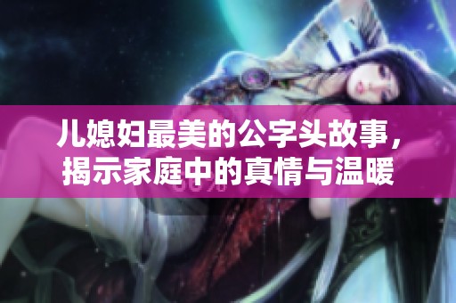 儿媳妇最美的公字头故事，揭示家庭中的真情与温暖