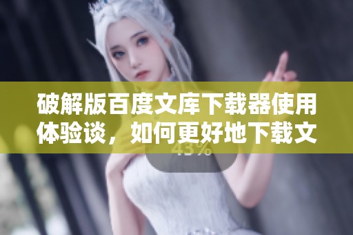 破解版百度文库下载器使用体验谈，如何更好地下载文库资源