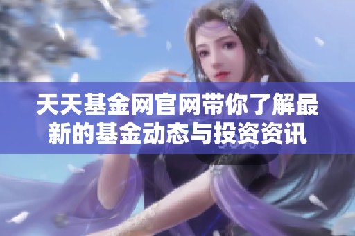 天天基金网官网带你了解最新的基金动态与投资资讯