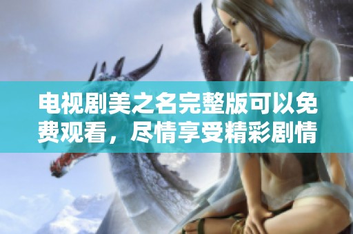 电视剧美之名完整版可以免费观看，尽情享受精彩剧情与人物发展