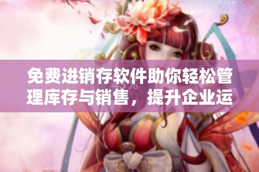 免费进销存软件助你轻松管理库存与销售，提升企业运营效率
