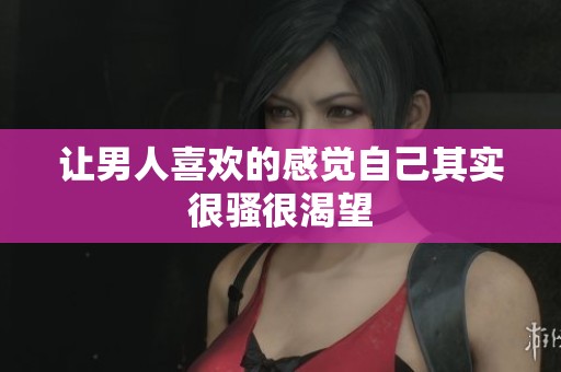 让男人喜欢的感觉自己其实很骚很渴望