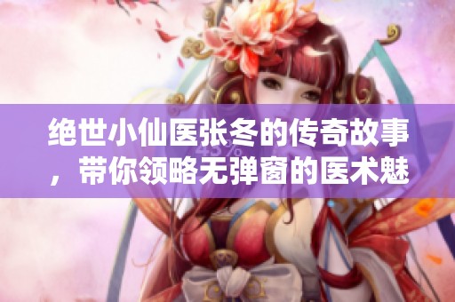 绝世小仙医张冬的传奇故事，带你领略无弹窗的医术魅力