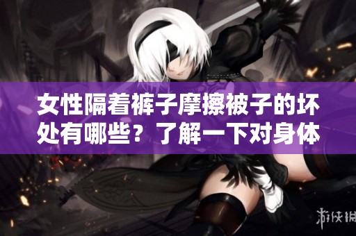 女性隔着裤子摩擦被子的坏处有哪些？了解一下对身体的影响和问题。